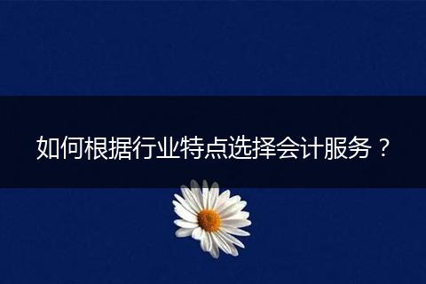 如何根据行业特点选择会计服务？