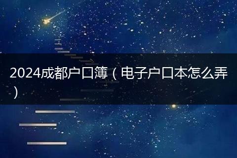 2024成都户口簿（电子户口本怎么弄）