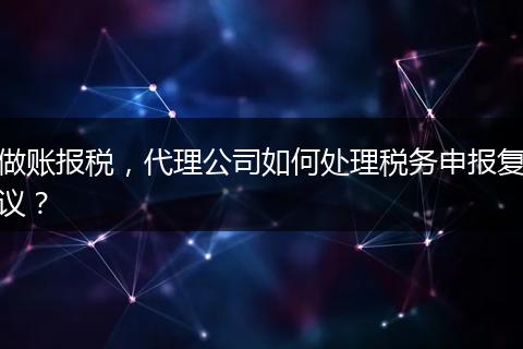 做账报税，代理公司如何处理税务申报复议？