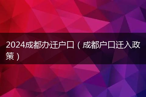 2024成都办迁户口(成都户口迁入政策)