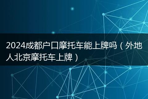 2024成都户口摩托车能上牌吗(外地人北京摩托车上牌)