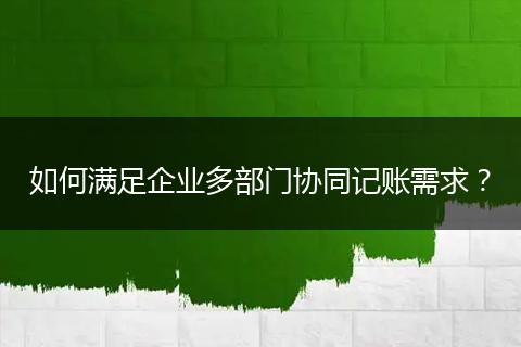 如何满足企业多部门协同记账需求？