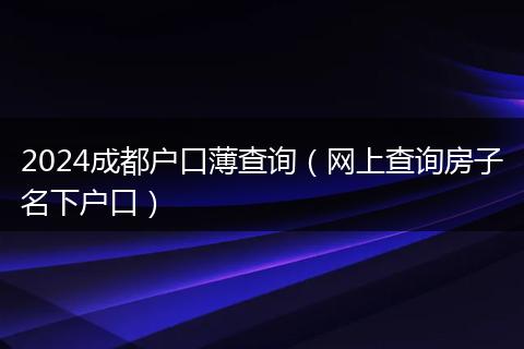 2024成都户口薄查询（网上查询房子名下户口）