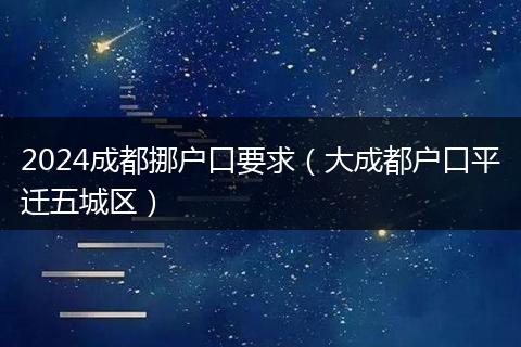 2024成都挪户口要求（大成都户口平迁五城区）