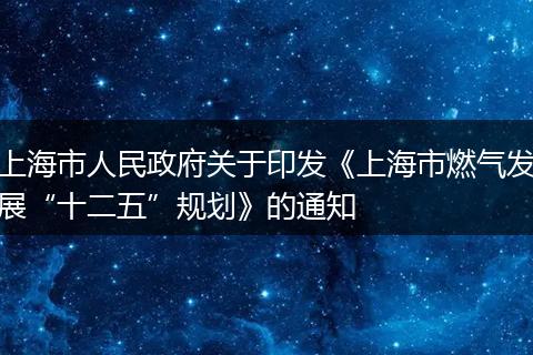 上海市人民政府关于印发《上海市燃气发展“十二五”规划》的通知