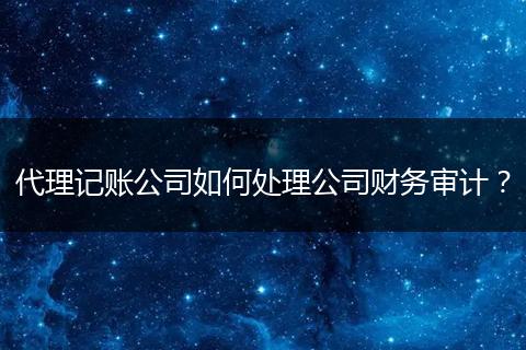 代理记账公司如何处理公司财务审计？