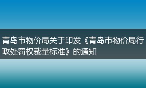 青岛市物价局关于印发《青岛市物价局行政处罚权裁量标准》的通知