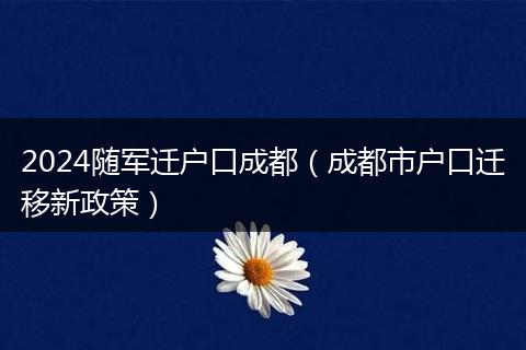 2024随军迁户口成都（成都市户口迁移新政策）