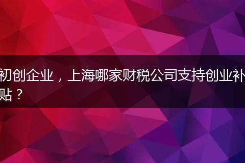 初创企业，上海哪家财税公司支持创业补贴？
