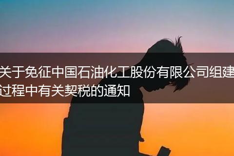 关于免征中国石油化工股份有限公司组建过程中有关契税的通知