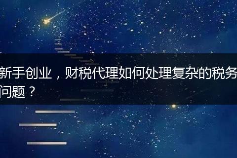 新手创业，财税代理如何处理复杂的税务问题？