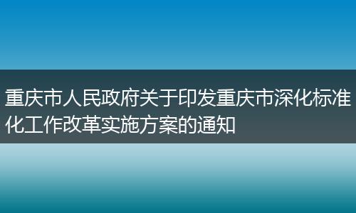 重庆市人民政府关于印发重庆市深化标准化工作改革实施方案的通知