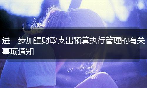 进一步加强财政支出预算执行管理的有关事项通知