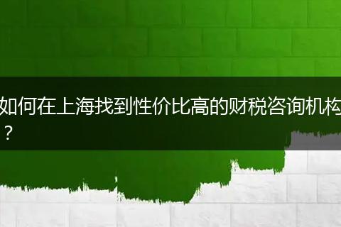 如何在上海找到性价比高的财税咨询机构？