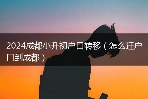 2024成都小升初户口转移（怎么迁户口到成都）