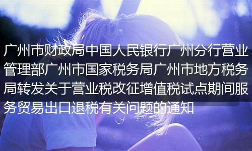 广州市财政局中国人民银行广州分行营业管理部广州市国家税务局广州市地方税务局转发关于营业税改征增值税试点期间服务贸易出口退税有关问题的通知