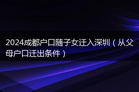 2024成都户口随子女迁入深圳（从父母户口迁出条件）