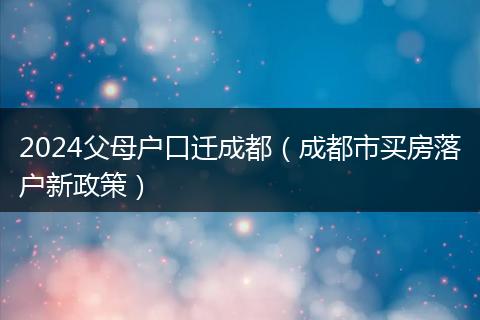 2024父母户口迁成都（成都市买房落户新政策）