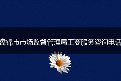盘锦市市场监督管理局工商服务咨询电话