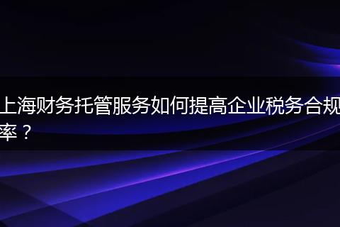 上海财务托管服务如何提高企业税务合规率？