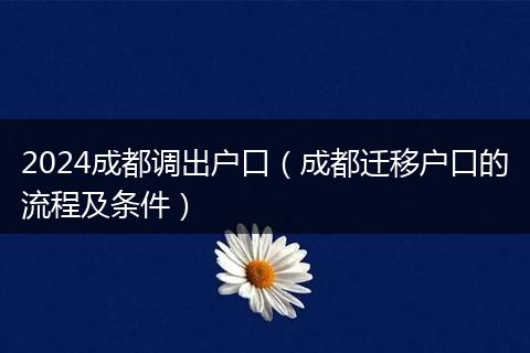 2024成都调出户口（成都迁移户口的流程及条件）