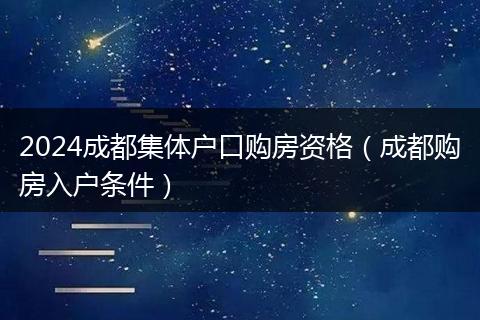 2024成都集体户口购房资格（成都购房入户条件）
