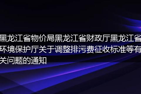 黑龙江省物价局黑龙江省财政厅黑龙江省环境保护厅关于调整排污费征收标准等有关问题的通知