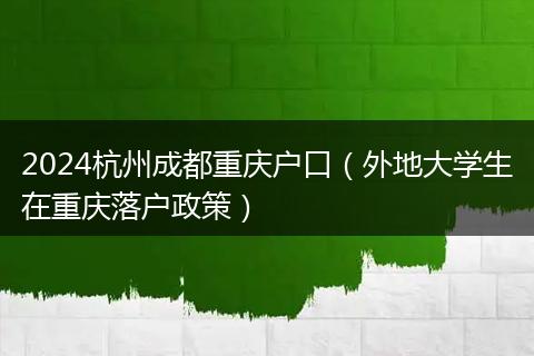 2024杭州成都重庆户口（外地大学生在重庆落户政策）