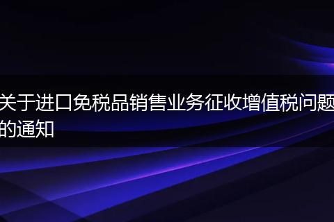 关于进口免税品销售业务征收增值税问题的通知