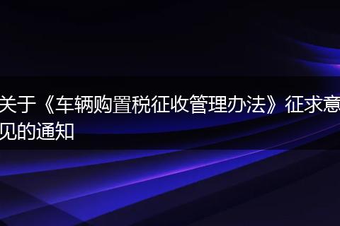 关于《车辆购置税征收管理办法》征求意见的通知