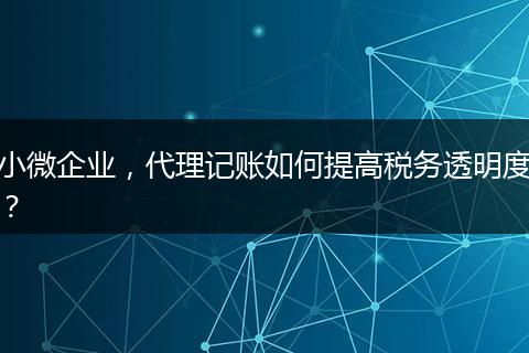 小微企业，代理记账如何提高税务透明度？