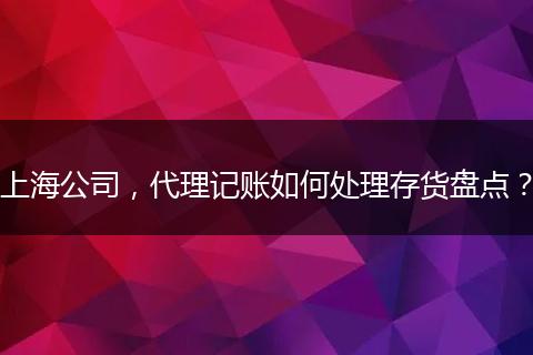 上海公司，代理记账如何处理存货盘点？