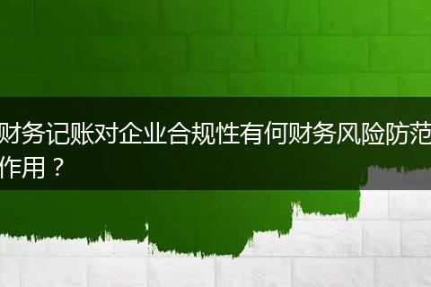 财务记账对企业合规性有何财务风险防范作用？