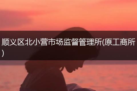 顺义区北小营市场监督管理所(原工商所)