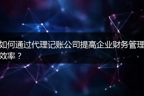 如何通过代理记账公司提高企业财务管理效率？