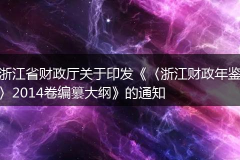浙江省财政厅关于印发《〈浙江财政年鉴〉2014卷编纂大纲》的通知