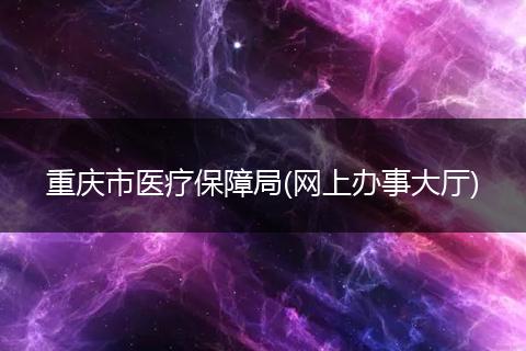 重庆市医疗保障局(网上办事大厅)