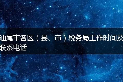 汕尾市各区（县、市）税务局工作时间及联系电话
