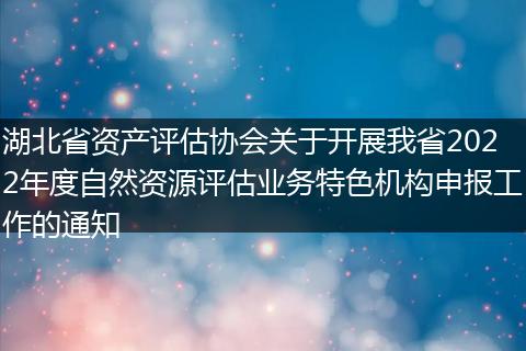 湖北省资产评估协会关于开展我省2022年度自然资源评估业务特色机构申报工作的通知