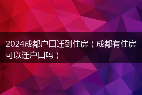2024成都户口迁到住房（成都有住房可以迁户口吗）