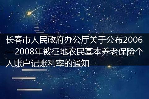 长春市人民政府办公厅关于公布2006—2008年被征地农民基本养老保险个人账户记账利率的通知
