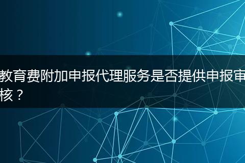 教育费附加申报代理服务是否提供申报审核？