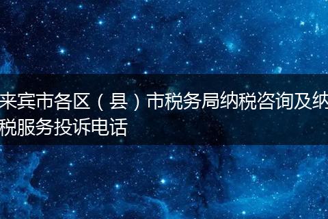 来宾市各区（县）市税务局纳税咨询及纳税服务投诉电话