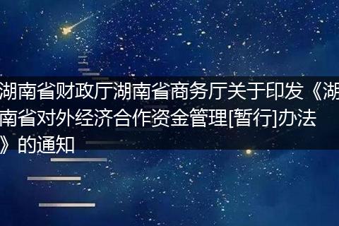 湖南省财政厅湖南省商务厅关于印发《湖南省对外经济合作资金管理[暂行]办法》的通知