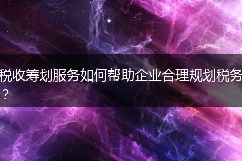 税收筹划服务如何帮助企业合理规划税务？