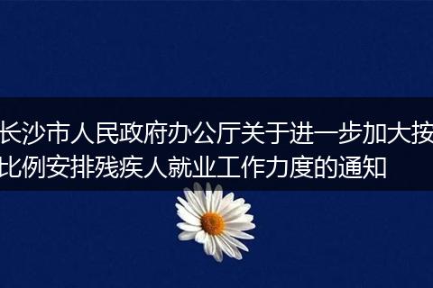 长沙市人民政府办公厅关于进一步加大按比例安排残疾人就业工作力度的通知