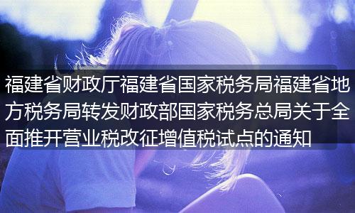 福建省财政厅福建省国家税务局福建省地方税务局转发财政部国家税务总局关于全面推开营业税改征增值税试点的通知