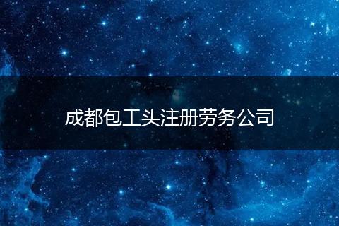 成都包工头注册劳务公司