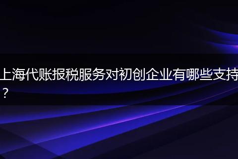 上海代账报税服务对初创企业有哪些支持？