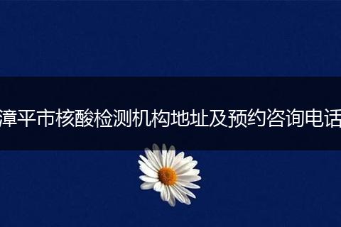漳平市核酸检测机构地址及预约咨询电话